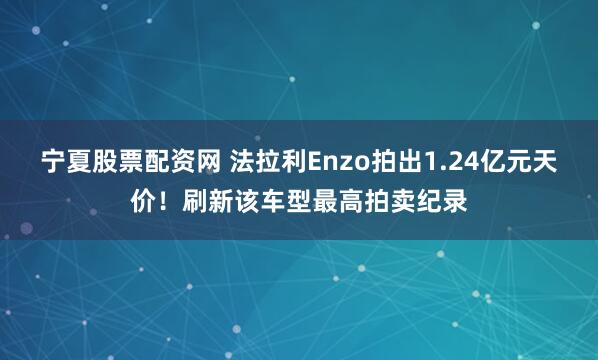 宁夏股票配资网 法拉利Enzo拍出1.24亿元天价！刷新该车型最高拍卖纪录