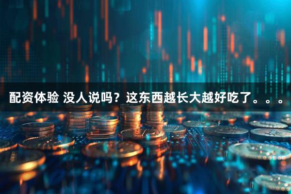 配资体验 没人说吗？这东西越长大越好吃了。。。