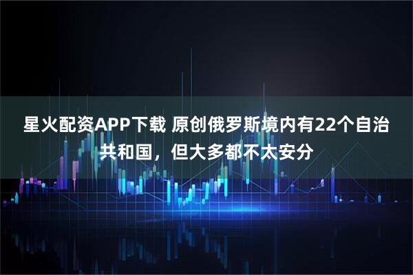 星火配资APP下载 原创俄罗斯境内有22个自治共和国，但大多都不太安分