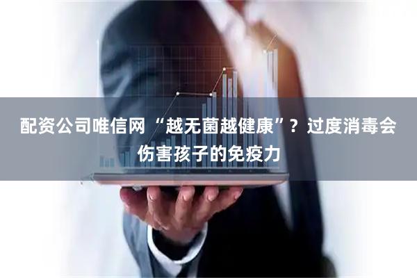 配资公司唯信网 “越无菌越健康”？过度消毒会伤害孩子的免疫力