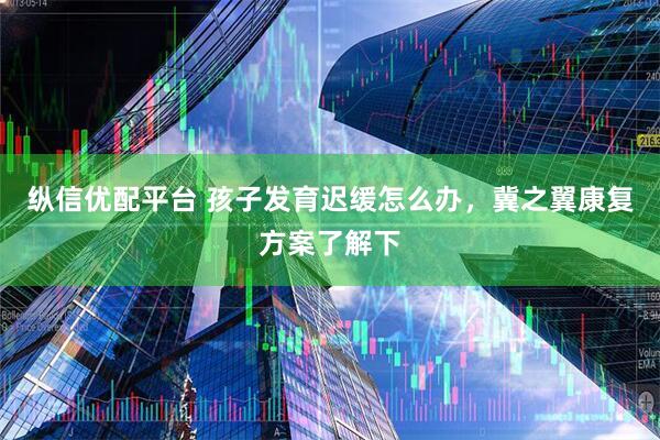 纵信优配平台 孩子发育迟缓怎么办，冀之翼康复方案了解下
