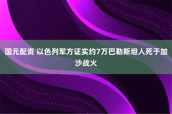 国元配资 以色列军方证实约7万巴勒斯坦人死于加沙战火