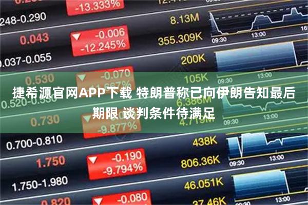 捷希源官网APP下载 特朗普称已向伊朗告知最后期限 谈判条件待满足