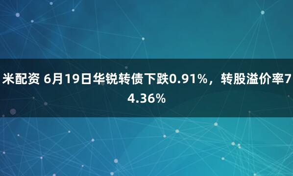 米配资 6月19日华锐转债下跌0.91%，转股溢价率74.36%