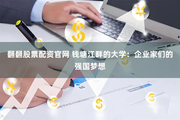 翻翻股票配资官网 钱塘江畔的大学：企业家们的强国梦想