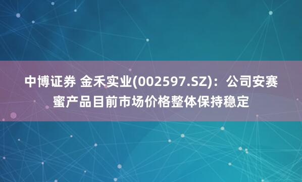 中博证券 金禾实业(002597.SZ)：公司安赛蜜产品目前市场价格整体保持稳定
