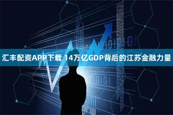 汇丰配资APP下载 14万亿GDP背后的江苏金融力量