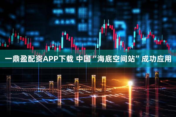 一鼎盈配资APP下载 中国“海底空间站”成功应用