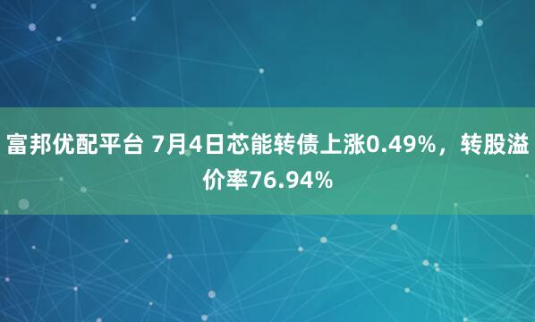 富邦优配平台 7月4日芯能转债上涨0.49%，转股溢价率76.94%