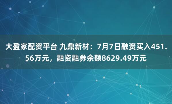大盈家配资平台 九鼎新材：7月7日融资买入451.56万元，融资融券余额8629.49万元