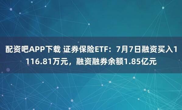 配资吧APP下载 证券保险ETF：7月7日融资买入1116.81万元，融资融券余额1.85亿元