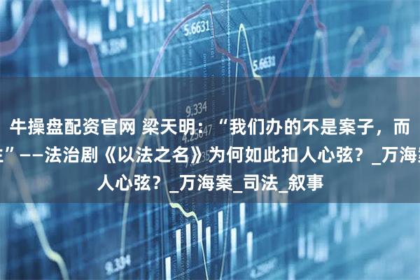 牛操盘配资官网 梁天明：“我们办的不是案子，而是别人的人生”——法治剧《以法之名》为何如此扣人心弦？_万海案_司法_叙事