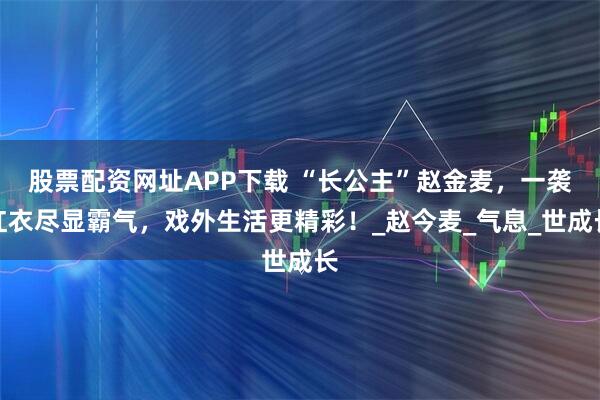 股票配资网址APP下载 “长公主”赵金麦，一袭红衣尽显霸气，戏外生活更精彩！_赵今麦_气息_世成长