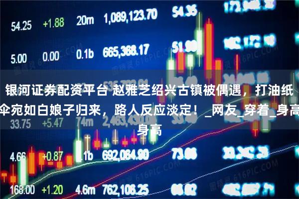 银河证券配资平台 赵雅芝绍兴古镇被偶遇，打油纸伞宛如白娘子归来，路人反应淡定！_网友_穿着_身高