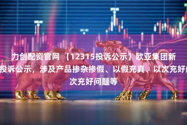 力创配资官网 【12315投诉公示】欧亚集团新增6件投诉公示，涉及产品掺杂掺假、以假充真、以次充好问题等