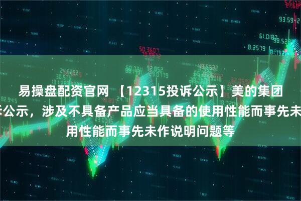 易操盘配资官网 【12315投诉公示】美的集团新增12件投诉公示，涉及不具备产品应当具备的使用性能而事先未作说明问题等