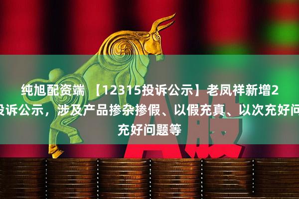 纯旭配资端 【12315投诉公示】老凤祥新增24件投诉公示，涉及产品掺杂掺假、以假充真、以次充好问题等