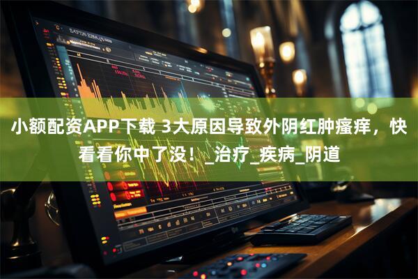小额配资APP下载 3大原因导致外阴红肿瘙痒，快看看你中了没！_治疗_疾病_阴道