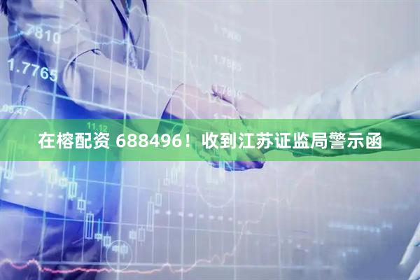 在榕配资 688496！收到江苏证监局警示函