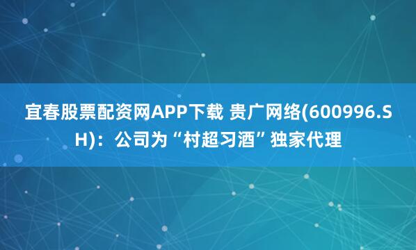 宜春股票配资网APP下载 贵广网络(600996.SH)：公司为“村超习酒”独家代理