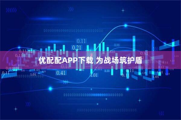 优配配APP下载 为战场筑护盾