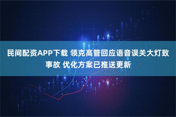 民间配资APP下载 领克高管回应语音误关大灯致事故 优化方案已推送更新