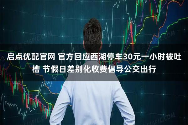 启点优配官网 官方回应西湖停车30元一小时被吐槽 节假日差别化收费倡导公交出行