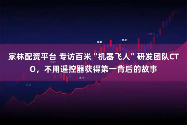 家林配资平台 专访百米“机器飞人”研发团队CTO，不用遥控器获得第一背后的故事