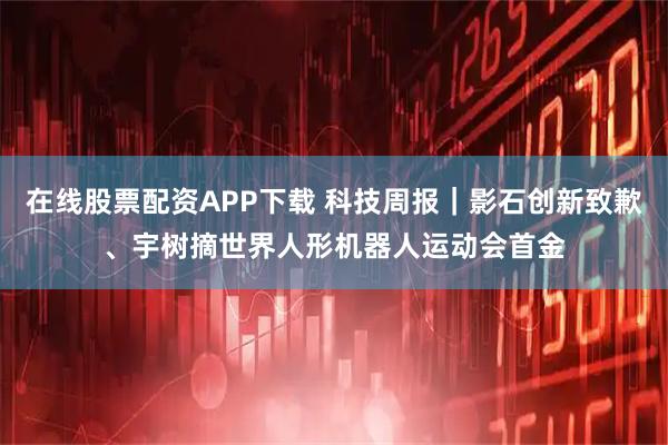 在线股票配资APP下载 科技周报｜影石创新致歉、宇树摘世界人形机器人运动会首金