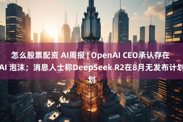 怎么股票配资 AI周报 | OpenAI CEO承认存在 AI 泡沫；消息人士称DeepSeek R2在8月无发布计划