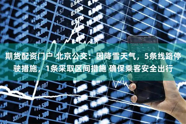 期货配资门户 北京公交：因降雪天气，5条线路停驶措施，1条采取区间措施 确保乘客安全出行