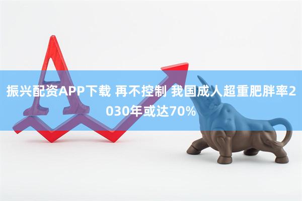 振兴配资APP下载 再不控制 我国成人超重肥胖率2030年或达70%