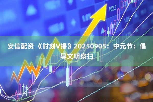 安信配资 《时刻V播》20250905：中元节：倡导文明祭扫