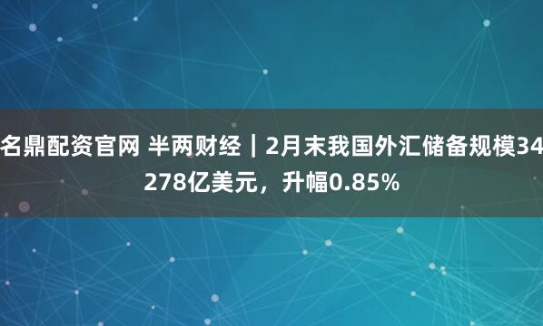 名鼎配资官网 半两财经｜2月末我国外汇储备规模34278亿美元，升幅0.85%