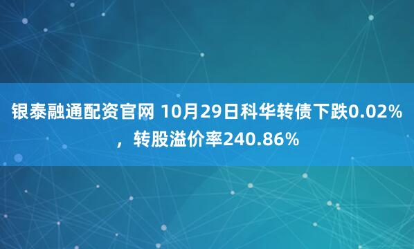 银泰融通配资官网 10月29日科华转债下跌0.02%，转股溢价率240.86%