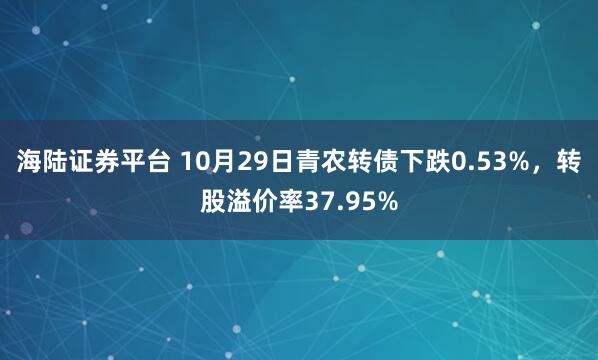 海陆证券平台 10月29日青农转债下跌0.53%，转股溢价率37.95%