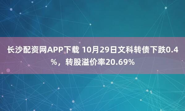长沙配资网APP下载 10月29日文科转债下跌0.4%,转股溢价率20.69%