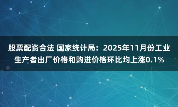 股票配资合法 国家统计局：2025年11月份工业生产者出厂价格和购进价格环比均上涨0.1%