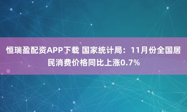 恒瑞盈配资APP下载 国家统计局:11月份全国居民消费价格同比上涨0.7%
