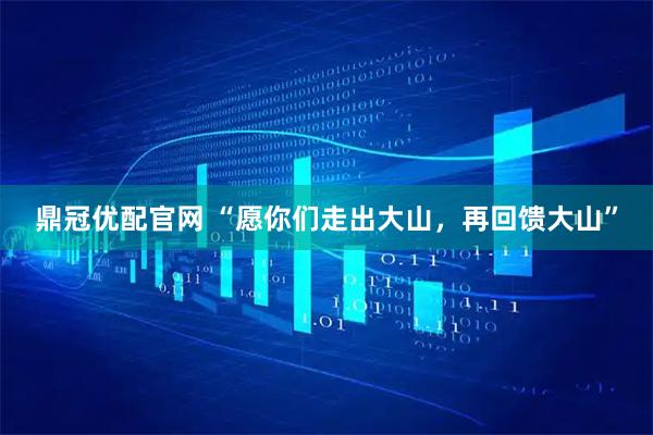 鼎冠优配官网 “愿你们走出大山，再回馈大山”