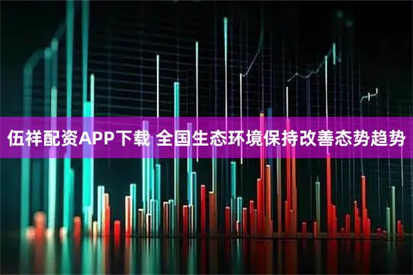 伍祥配资APP下载 全国生态环境保持改善态势趋势