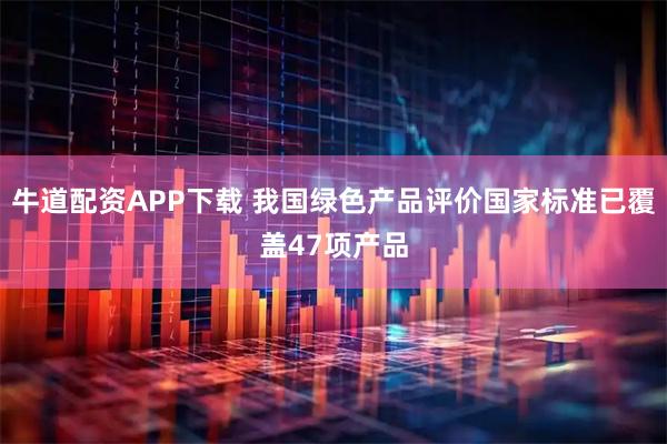 牛道配资APP下载 我国绿色产品评价国家标准已覆盖47项产品