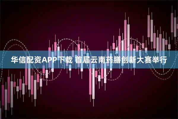 华信配资APP下载 首届云南药膳创新大赛举行
