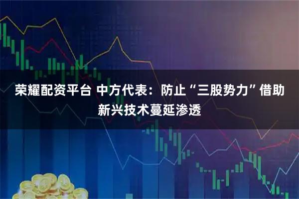 荣耀配资平台 中方代表：防止“三股势力”借助新兴技术蔓延渗透
