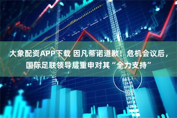 大象配资APP下载 因凡蒂诺道歉！危机会议后，国际足联领导层重申对其“全力支持”