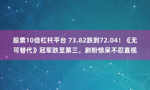 股票10倍杠杆平台 73.82跌到72.04！《无可替代》冠军跌至第三，剧粉惊呆不忍直视