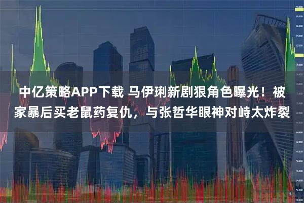 中亿策略APP下载 马伊琍新剧狠角色曝光！被家暴后买老鼠药复仇，与张哲华眼神对峙太炸裂